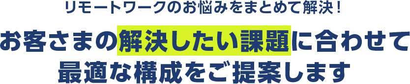 リモートワークのお悩みをまとめて解決！お客さまの解決したい課題に合わせて最適な構成をご提案します