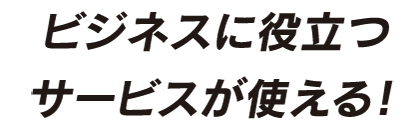 ビジネスに役立つサービスが使える！