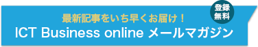 登録無料 最新記事をいち早くお届け！ ICT Business online メールマガジン