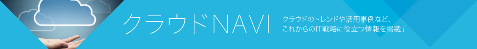 クラウドNAVI クラウドのトレンドや活用事例など、 これからのIT戦略に役立つ情報を掲載！