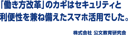 「働き方改革」のカギはセキュリティと利便性を兼ね備えたスマホ活用でした。 株式会社 公文教育研究会