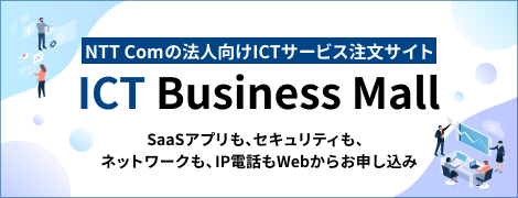NTTコムの法人向けICTサービス注文サイト　ICT Business Mall　Saasアプリも、セキュリティも、ネットワークも、IP電話もWebからお申し込み