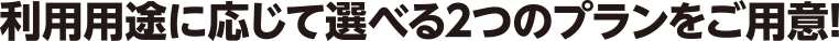 利用用途に応じて選べる2つのプランをご用意!