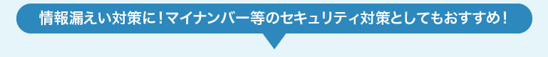 情報漏えい対策に！マイナンバー等のセキュリティ対策としてもおすすめ！
