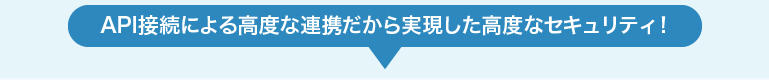 API接続による高度な連携だから実現した高度なセキュリティ！