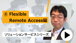 ソリューションサービスシリーズ ④Flexible Remote Access 編　一推しサービスはこれだ！