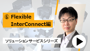 ソリューションサービスシリーズ ⑥Flexible InterConnect 編　一推しサービスはこれだ！