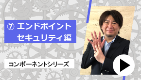 コンポーネントシリーズ ⑦エンドポイントセキュリティ 編　コンポーネントはこれだ！