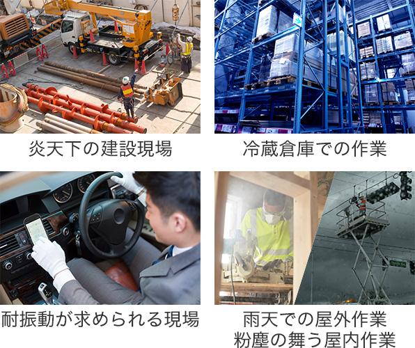 タフな現場でのビジネスに対応。炎天下の建設現場、冷蔵倉庫での作業、耐振動が求められる現場、雨天での屋外作業、粉塵の舞う屋内作業