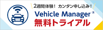 ２週間体験！カンタン申込！　Vehicle Manager® 無料トライアル　詳しくはこちら
