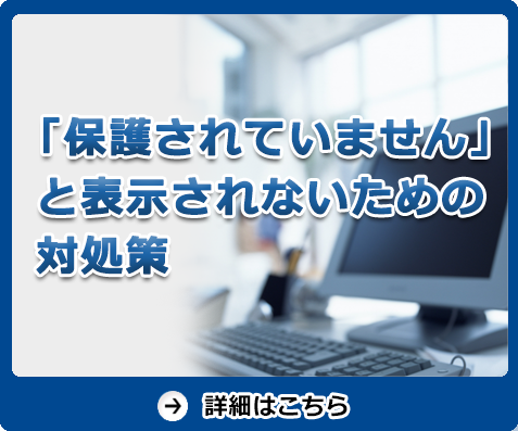 「保護されていません」と表示されないための対処策　詳細はこちら