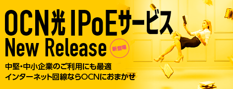 OCN光 IPoEサービス New Release　中堅・中小企業のご利用にも最適　インターネット回線ならOCNにおまかせ