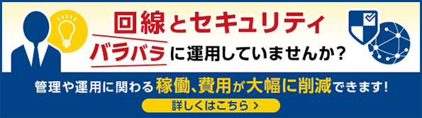 回線とセキュリティバラバラに運用していませんか？管理や運用に関わる稼働、費用が大幅に削減できます！詳しくはこちら