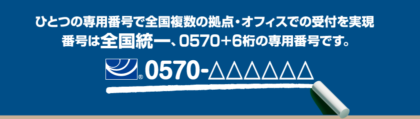 service_top_img ひとつの専用番号で全国複数の拠点・オフィスでの受付を実現 番号は全国統一、0570+6桁の専用番号です。0570-△△△△△△