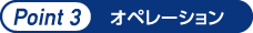 ポイント3　オペレーション