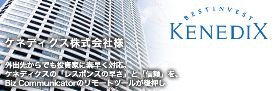 ex08main ケネディクス株式会社様 外出先からでも投資家に素早く対応。ケネディクスの「レスポンスの早さ」と「信頼」を、リモートデスクトップ「Biz Communicator」のリモートツールが後押し