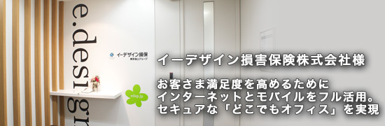 ex10main イーデザイン損害保険株式会社さま お客さまを高めるためにインターネットとモバイルをフル活用。セキュアな「どこでもオフィス」を実現